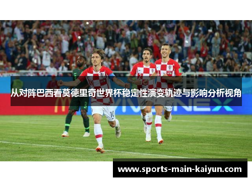 从对阵巴西看莫德里奇世界杯稳定性演变轨迹与影响分析视角
