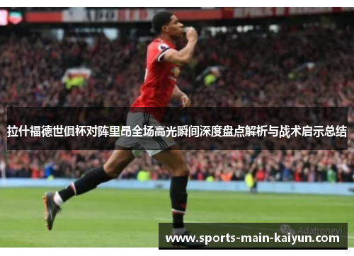 拉什福德世俱杯对阵里昂全场高光瞬间深度盘点解析与战术启示总结
