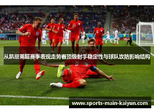从凯恩英超赛季表现走势看顶级射手稳定性与球队攻防影响结构