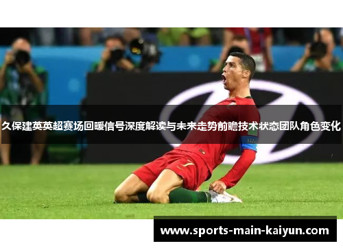 久保建英英超赛场回暖信号深度解读与未来走势前瞻技术状态团队角色变化