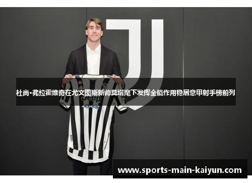 杜尚·弗拉霍维奇在尤文图斯新帅莫塔麾下发挥全能作用稳居意甲射手榜前列