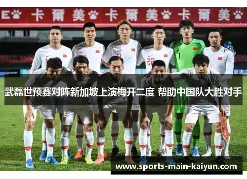 武磊世预赛对阵新加坡上演梅开二度 帮助中国队大胜对手