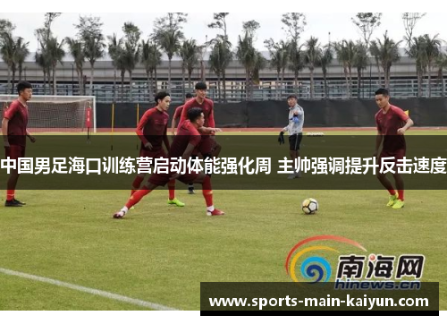 中国男足海口训练营启动体能强化周 主帅强调提升反击速度