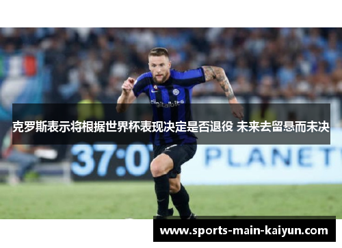 克罗斯表示将根据世界杯表现决定是否退役 未来去留悬而未决