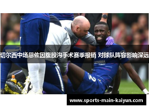 切尔西中场恩佐因腹股沟手术赛季报销 对球队阵容影响深远
