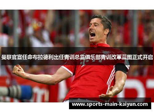 曼联官宣任命布拉德利出任青训总监俱乐部青训改革蓝图正式开启