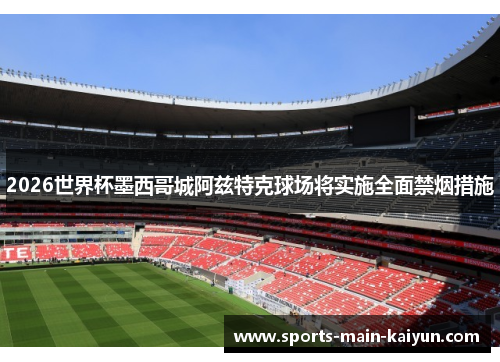 2026世界杯墨西哥城阿兹特克球场将实施全面禁烟措施