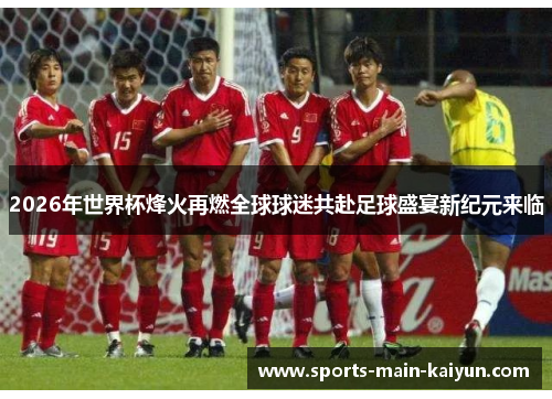 2026年世界杯烽火再燃全球球迷共赴足球盛宴新纪元来临