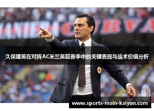久保建英在对阵AC米兰英超赛季中的关键表现与战术价值分析