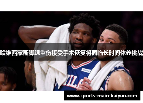 哈维西蒙斯脚踝重伤接受手术恢复将面临长时间休养挑战