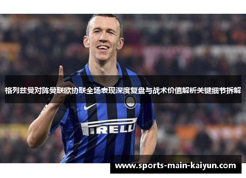 格列兹曼对阵曼联欧协联全场表现深度复盘与战术价值解析关键细节拆解